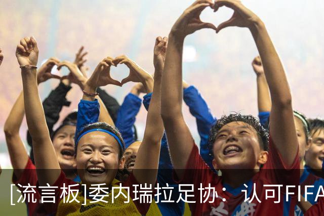 [流言板]委内瑞拉足协：认可FIFA撤回争议项目，继续信任因凡蒂诺